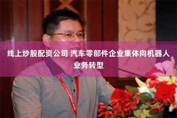 线上炒股配资公司 汽车零部件企业集体向机器人业务转型