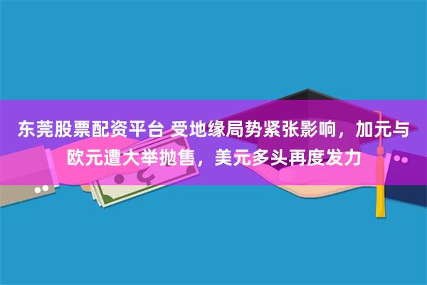 东莞股票配资平台 受地缘局势紧张影响，加元与欧元遭大举抛售，美元多头再度发力