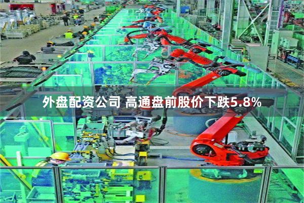外盘配资公司 高通盘前股价下跌5.8%