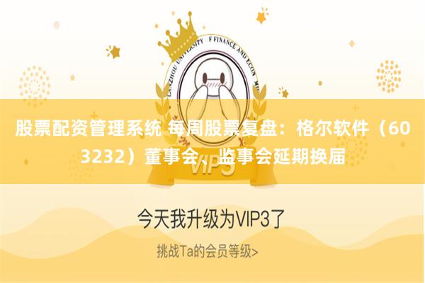 股票配资管理系统 每周股票复盘：格尔软件（603232）董事会、监事会延期换届