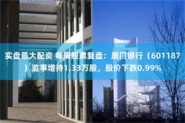 实盘最大配资 每周股票复盘：厦门银行（601187）监事增持1.33万股，股价下跌0.99%