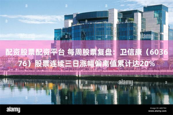 配资股票配资平台 每周股票复盘：卫信康（603676）股票连续三日涨幅偏离值累计达20%
