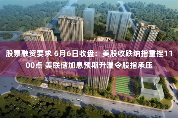 股票融资要求 6月6日收盘：美股收跌纳指重挫1100点 美联储加息预期升温令股指承压