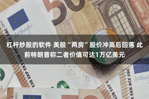 杠杆炒股的软件 美股“两房”股价冲高后回落 此前特朗普称二者价值可达1万亿美元