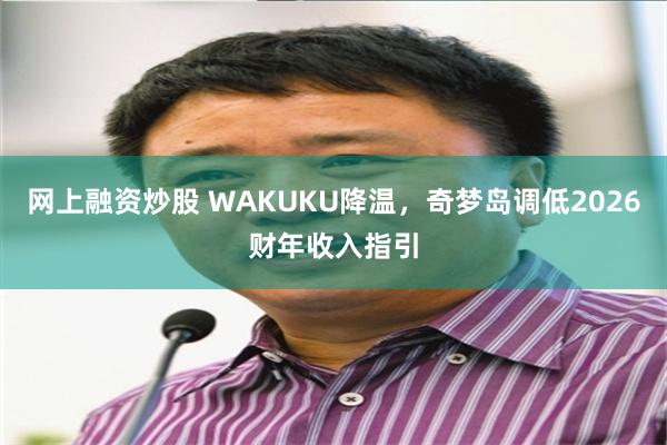 网上融资炒股 WAKUKU降温，奇梦岛调低2026财年收入指引