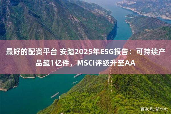 最好的配资平台 安踏2025年ESG报告：可持续产品超1亿件，MSCI评级升至AA