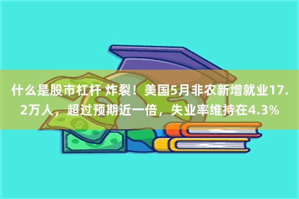 什么是股市杠杆 炸裂！美国5月非农新增就业17.2万人，超过预期近一倍，失业率维持在4.3%