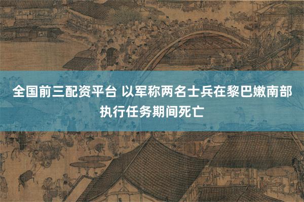 全国前三配资平台 以军称两名士兵在黎巴嫩南部执行任务期间死亡