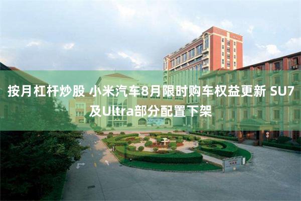 按月杠杆炒股 小米汽车8月限时购车权益更新 SU7及Ultra部分配置下架