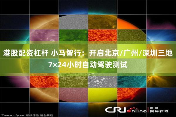 港股配资杠杆 小马智行：开启北京/广州/深圳三地7×24小时自动驾驶测试