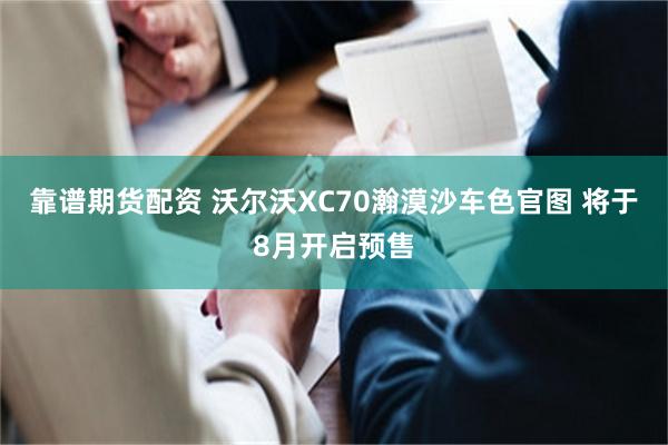 靠谱期货配资 沃尔沃XC70瀚漠沙车色官图 将于8月开启预售