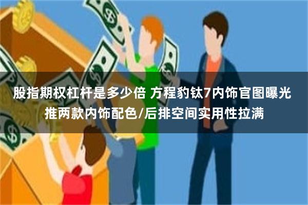 股指期权杠杆是多少倍 方程豹钛7内饰官图曝光 推两款内饰配色/后排空间实用性拉满