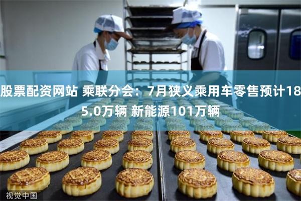 股票配资网站 乘联分会：7月狭义乘用车零售预计185.0万辆 新能源101万辆