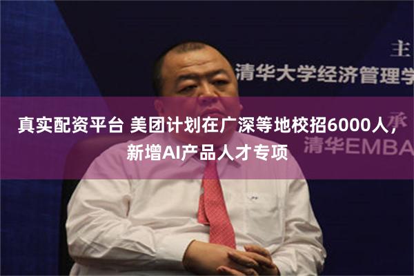 真实配资平台 美团计划在广深等地校招6000人，新增AI产品人才专项