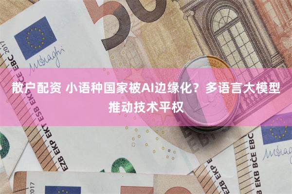 散户配资 小语种国家被AI边缘化？多语言大模型推动技术平权
