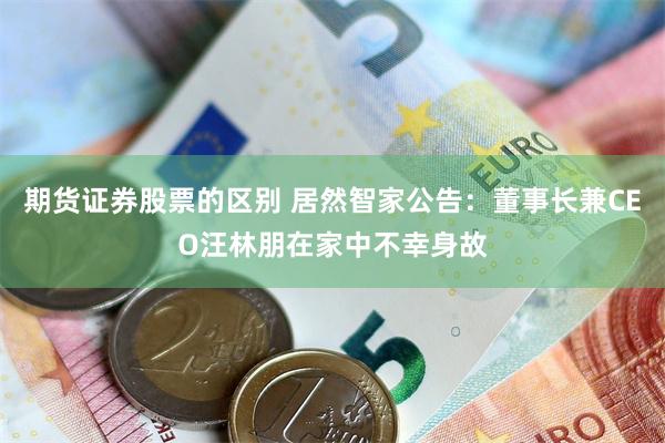 期货证券股票的区别 居然智家公告：董事长兼CEO汪林朋在家中不幸身故