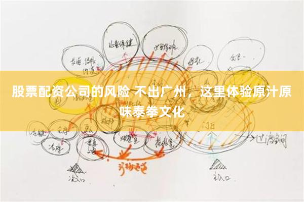股票配资公司的风险 不出广州,这里体验原汁原味泰拳文化