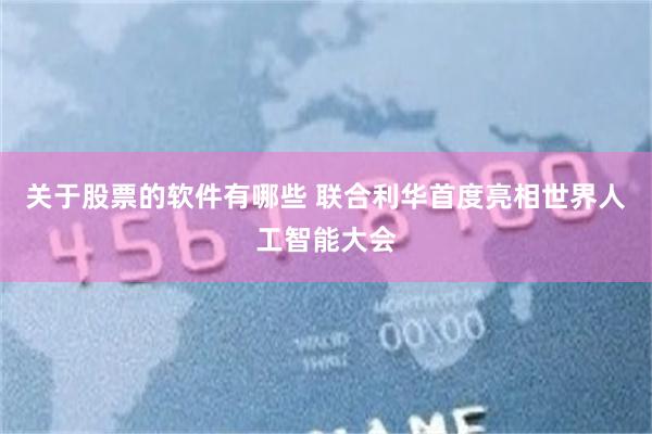 关于股票的软件有哪些 联合利华首度亮相世界人工智能大会