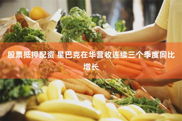 股票抵押配资 星巴克在华营收连续三个季度同比增长