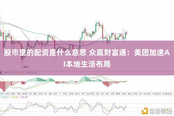 股市里的配资是什么意思 众赢财富通：美团加速AI本地生活布局