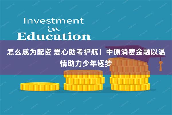 怎么成为配资 爱心助考护航！中原消费金融以温情助力少年逐梦