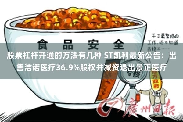 股票杠杆开通的方法有几种 ST凯利最新公告：出售洁诺医疗36.9%股权并减资退出景正医疗