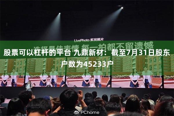 股票可以杠杆的平台 九鼎新材：截至7月31日股东户数为45233户