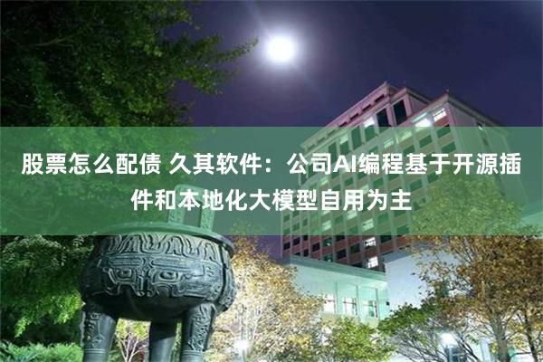 股票怎么配债 久其软件：公司AI编程基于开源插件和本地化大模型自用为主