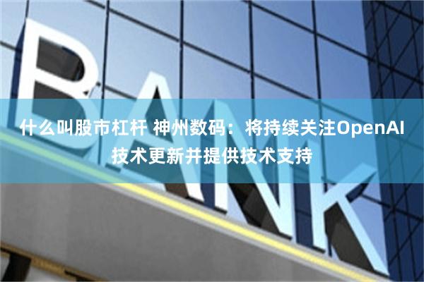 什么叫股市杠杆 神州数码：将持续关注OpenAI技术更新并提供技术支持