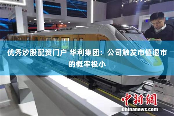 优秀炒股配资门户 华利集团：公司触发市值退市的概率极小