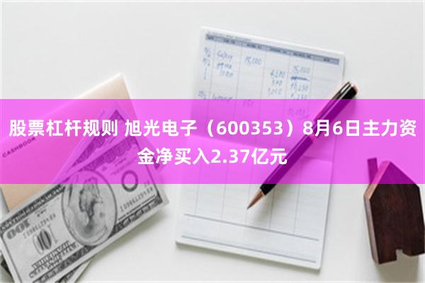 股票杠杆规则 旭光电子（600353）8月6日主力资金净买入2.37亿元