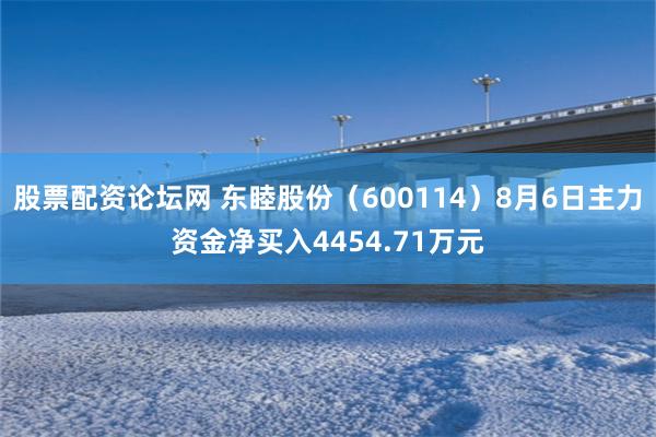 股票配资论坛网 东睦股份（600114）8月6日主力资金净买入4454.71万元