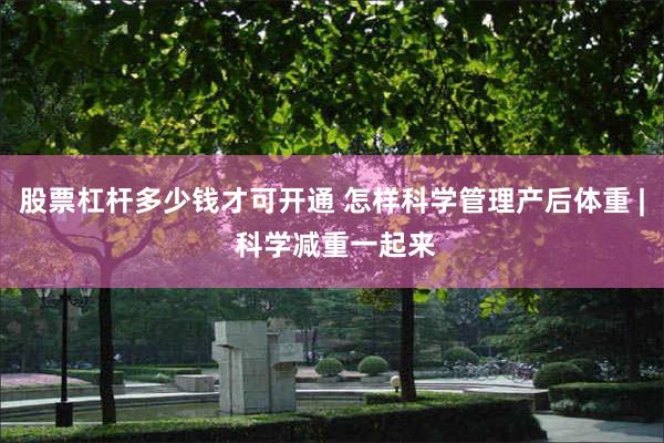股票杠杆多少钱才可开通 怎样科学管理产后体重 | 科学减重一起来