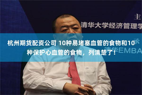 杭州期货配资公司 10种易堵塞血管的食物和10种保护心血管的食物，列清楚了！