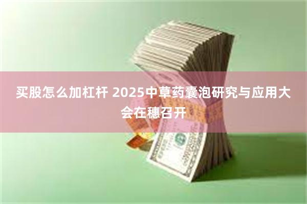 买股怎么加杠杆 2025中草药囊泡研究与应用大会在穗召开