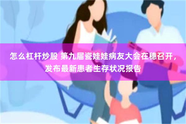 怎么杠杆炒股 第九届瓷娃娃病友大会在穗召开，发布最新患者生存状况报告