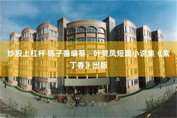 炒股上杠杆 陈子善编纂，叶灵凤短篇小说集《紫丁香》出版