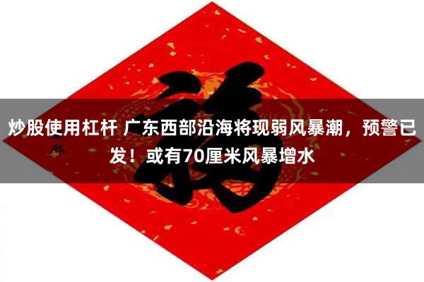 炒股使用杠杆 广东西部沿海将现弱风暴潮，预警已发！或有70厘米风暴增水