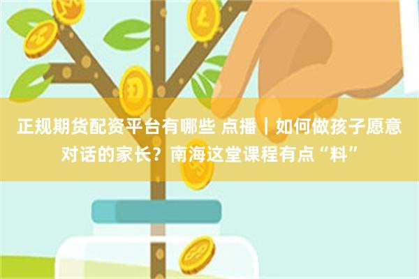 正规期货配资平台有哪些 点播|如何做孩子愿意对话的家长?南海这堂课程有点“料”