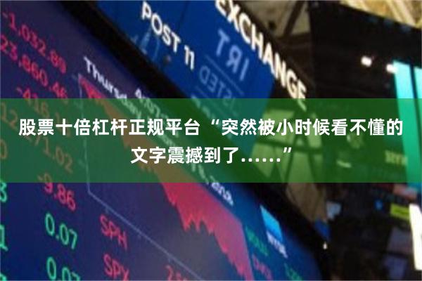 股票十倍杠杆正规平台 “突然被小时候看不懂的文字震撼到了……”