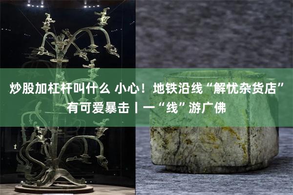 炒股加杠杆叫什么 小心！地铁沿线“解忧杂货店”有可爱暴击丨一“线”游广佛