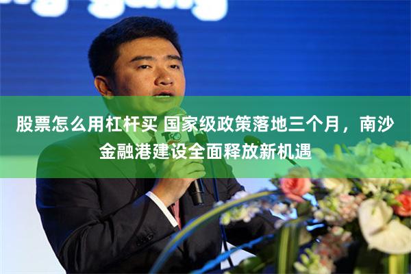 股票怎么用杠杆买 国家级政策落地三个月，南沙金融港建设全面释放新机遇