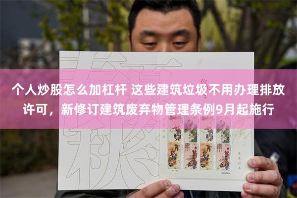 个人炒股怎么加杠杆 这些建筑垃圾不用办理排放许可,新修订建筑废弃物管理条例9月起施行