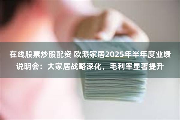 在线股票炒股配资 欧派家居2025年半年度业绩说明会：大家居战略深化，毛利率显著提升