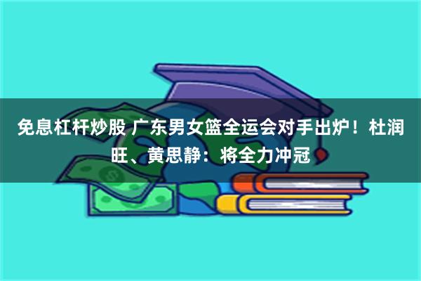 免息杠杆炒股 广东男女篮全运会对手出炉！杜润旺、黄思静：将全力冲冠