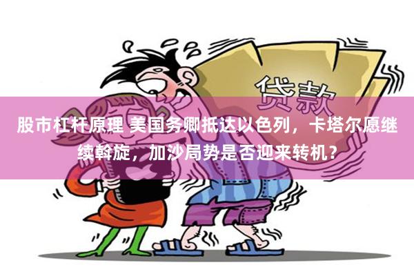 股市杠杆原理 美国务卿抵达以色列，卡塔尔愿继续斡旋，加沙局势是否迎来转机？
