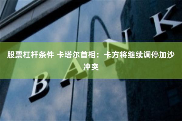 股票杠杆条件 卡塔尔首相：卡方将继续调停加沙冲突