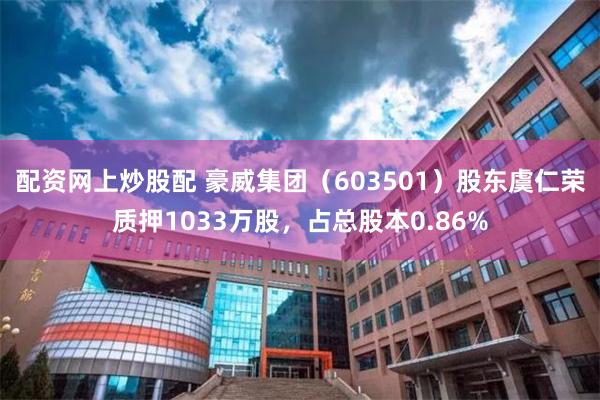 配资网上炒股配 豪威集团（603501）股东虞仁荣质押1033万股，占总股本0.86%