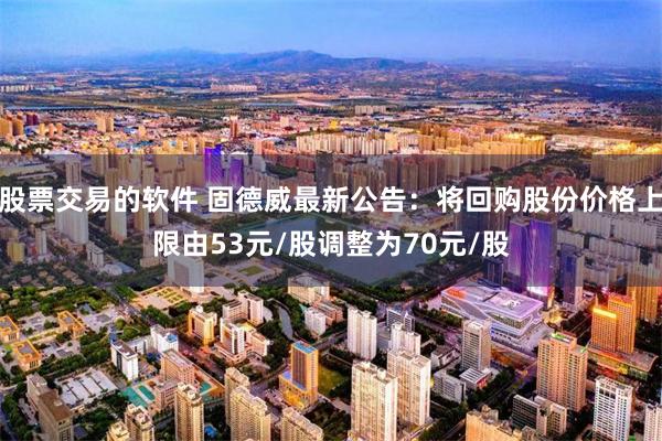 股票交易的软件 固德威最新公告：将回购股份价格上限由53元/股调整为70元/股