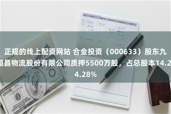 正规的线上配资网站 合金投资(000633)股东九洲恒昌物流股份有限公司质押5500万股,占总股本14.28%